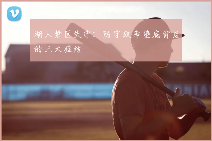 湖人禁区失守:防守效率垫底背后的三大症结