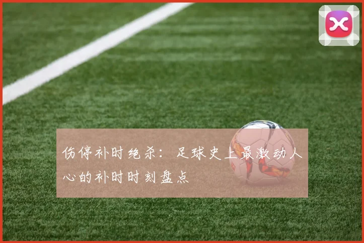 伤停补时绝杀：足球史上最激动人心的补时时刻盘点