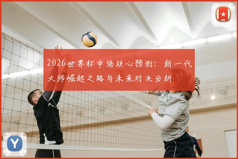 2026世界杯中场核心预测：新一代大师崛起之路与未来对决分析