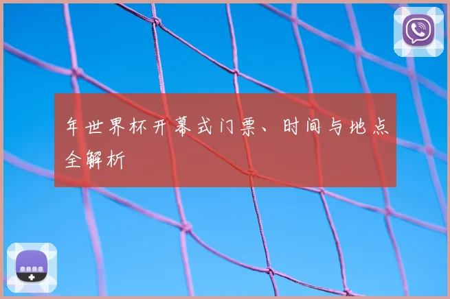 年世界杯开幕式门票、时间与地点全解析