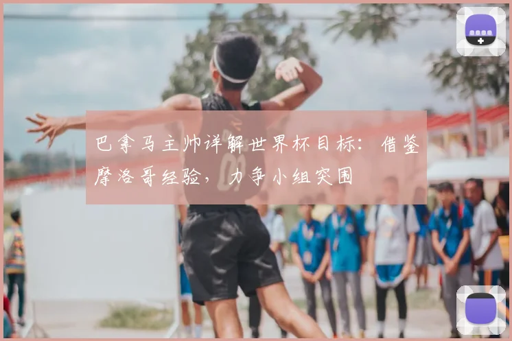 巴拿马主帅详解世界杯目标:借鉴摩洛哥经验,力争小组突围