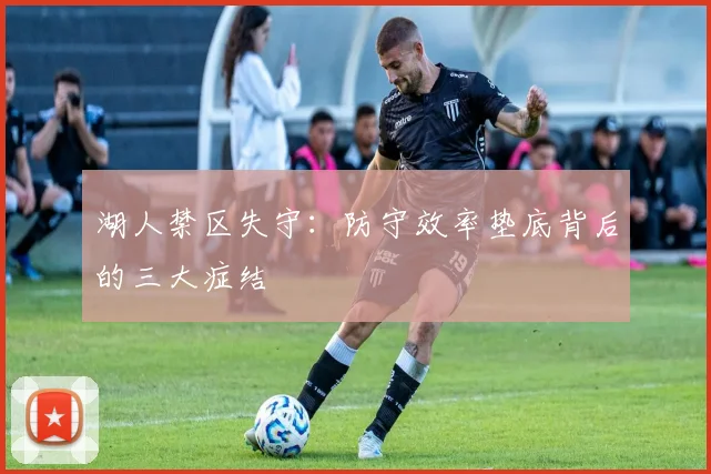 湖人禁区失守：防守效率垫底背后的三大症结