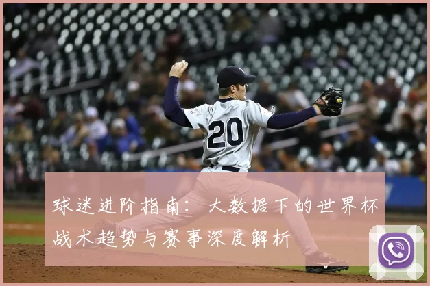 球迷进阶指南:大数据下的世界杯战术趋势与赛事深度解析