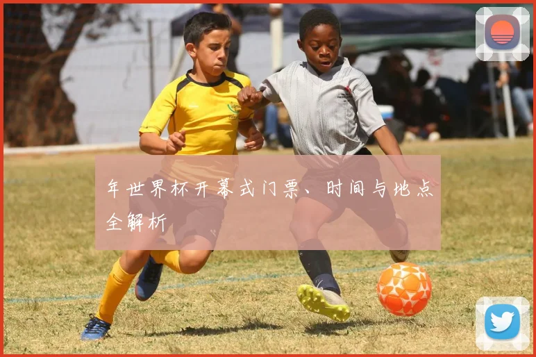 年世界杯开幕式门票、时间与地点全解析
