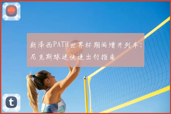 新泽西PATH世界杯期间增开列车:尼克斯球迷快速出行指南
