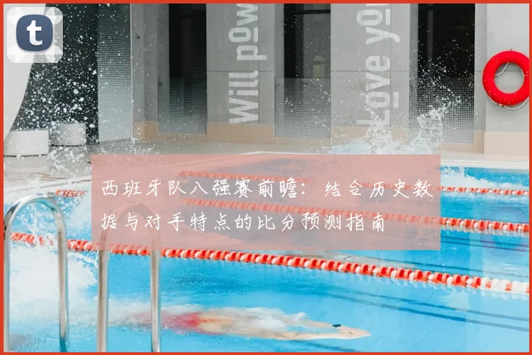 西班牙队八强赛前瞻:结合历史数据与对手特点的比分预测指南