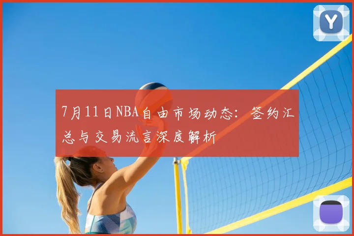 7月11日NBA自由市场动态：签约汇总与交易流言深度解析