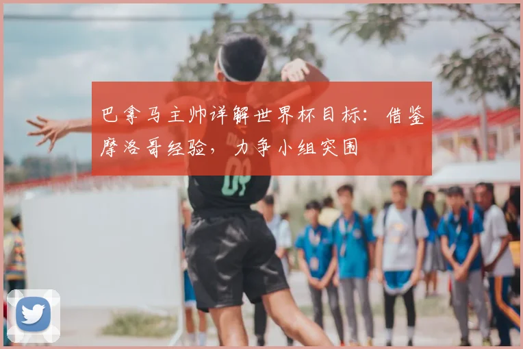 巴拿马主帅详解世界杯目标：借鉴摩洛哥经验，力争小组突围