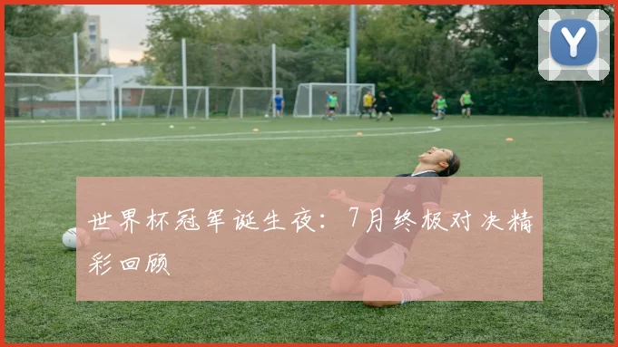 世界杯冠军诞生夜：7月终极对决精彩回顾