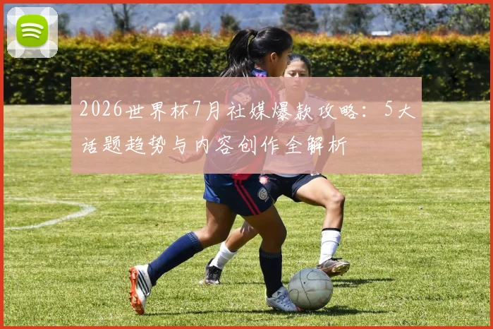 2026世界杯7月社媒爆款攻略：5大话题趋势与内容创作全解析