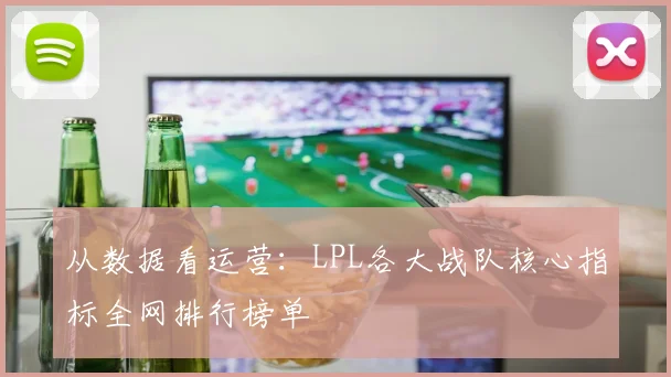 从数据看运营：LPL各大战队核心指标全网排行榜单
