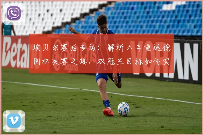 埃贝尔赛后专访:解析六年重返德国杯决赛之路,双冠王目标如何实现?