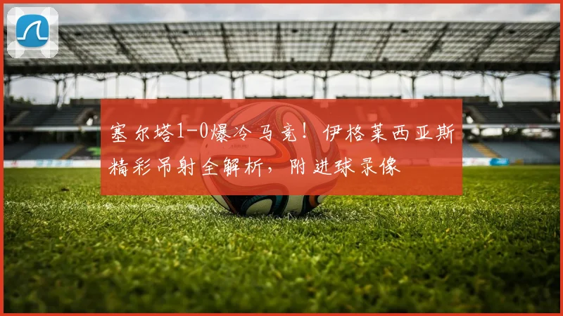 塞尔塔1-0爆冷马竞!伊格莱西亚斯精彩吊射全解析,附进球录像