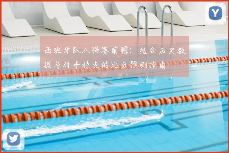 西班牙队八强赛前瞻：结合历史数据与对手特点的比分预测指南