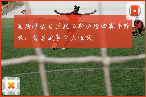莱斯特城后卫托马斯连续四赛季降级,背后故事令人惊叹
