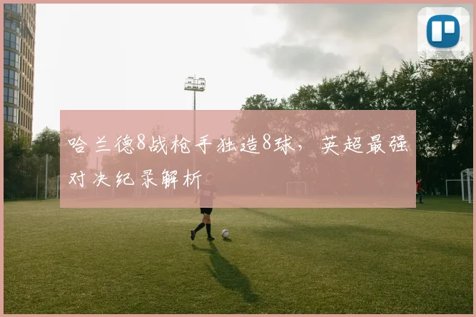 哈兰德8战枪手独造8球，英超最强对决纪录解析