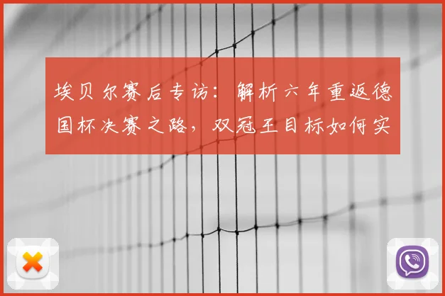 埃贝尔赛后专访：解析六年重返德国杯决赛之路，双冠王目标如何实现？