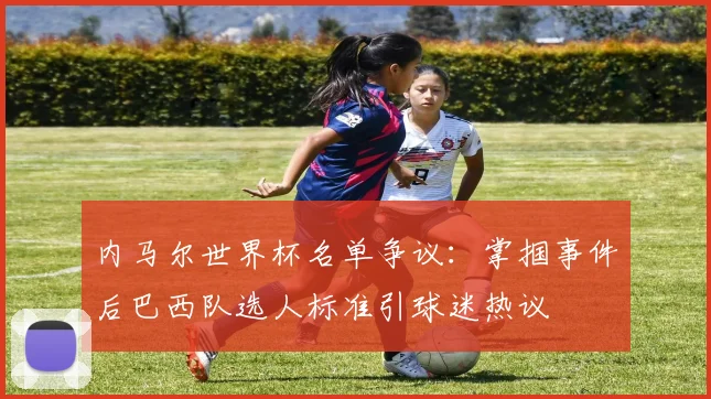 内马尔世界杯名单争议:掌掴事件后巴西队选人标准引球迷热议