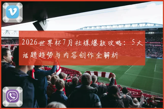 2026世界杯7月社媒爆款攻略：5大话题趋势与内容创作全解析