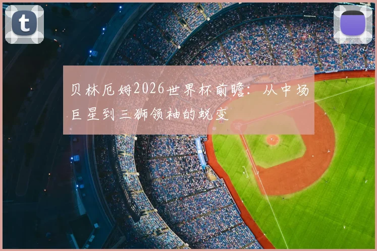 贝林厄姆2026世界杯前瞻：从中场巨星到三狮领袖的蜕变