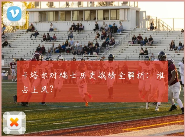 卡塔尔对瑞士历史战绩全解析:谁占上风?