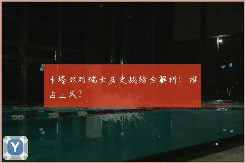 卡塔尔对瑞士历史战绩全解析：谁占上风？