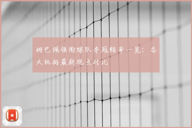 姆巴佩领衔球队夺冠赔率一览:各大机构最新观点对比