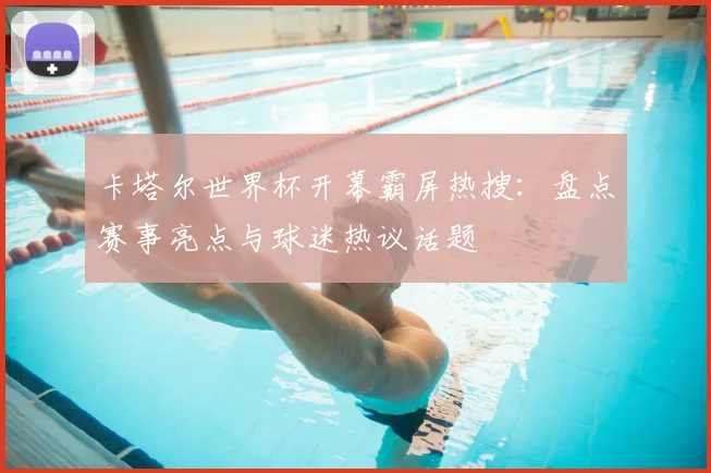 卡塔尔世界杯开幕霸屏热搜:盘点赛事亮点与球迷热议话题